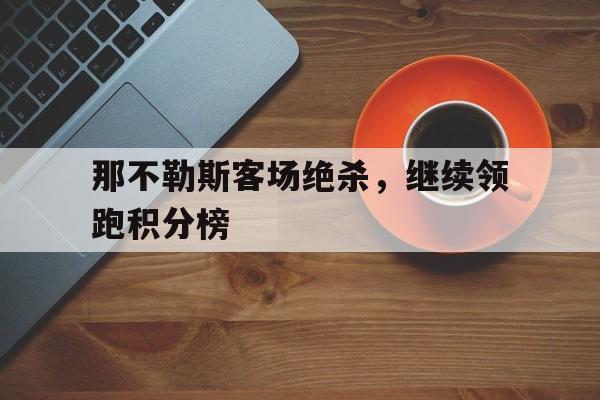 包含那不勒斯客场绝杀,继续领跑积分榜的词条 包含那不勒斯客场绝杀,继续领跑积分榜的词条