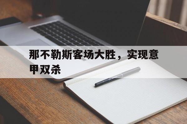 C7娱乐下载官网-那不勒斯客场大胜，实现意甲双杀的简单介绍