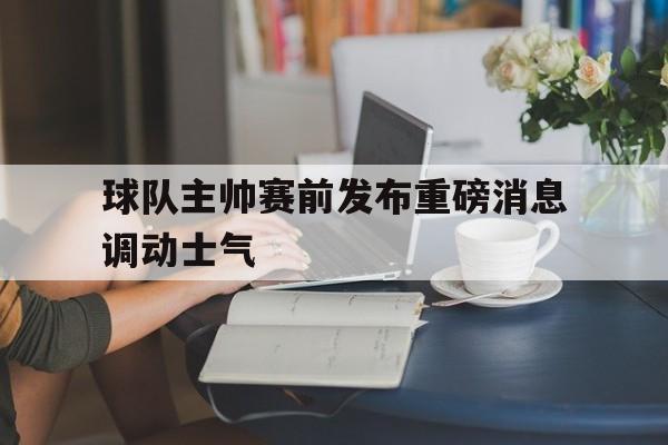 球队主帅赛前发布重磅消息调动士气