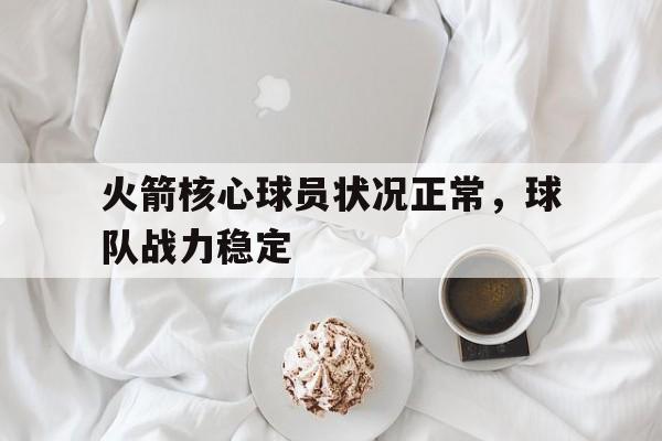 C7娱乐入口-火箭核心球员状况正常，球队战力稳定(火箭队伍)