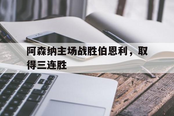 C7娱乐APP-阿森纳主场战胜伯恩利，取得三连胜(阿森纳vs伯恩利直播)