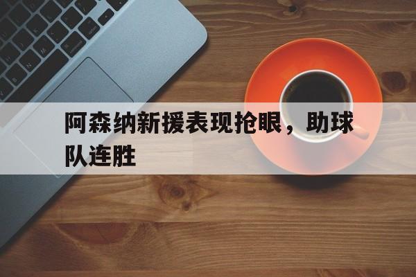 C7娱乐入口-阿森纳新援表现抢眼，助球队连胜