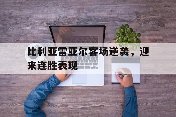 比利亚雷亚尔客场逆袭，迎来连胜表现(比利亚雷亚尔战绩)